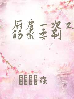 厨房一次又一次的索要刷