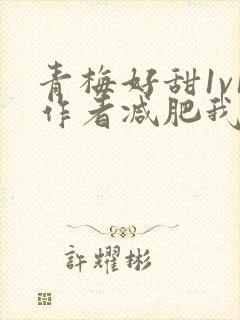 青梅好甜1v1作者减肥我不吃