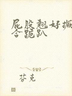 屁股翘好撅高迎合跪趴