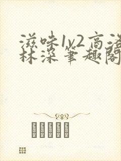 滋味1v2商洛林深笔趣阁