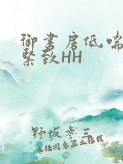 御书房低喘耸动紧致HH