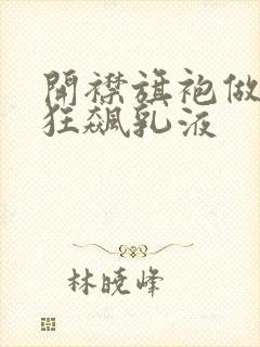 开襟旗袍做运动狂飙乳液