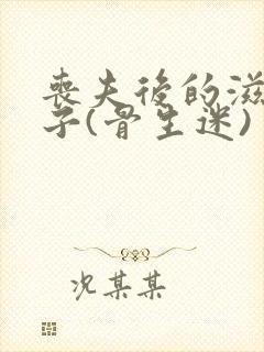 丧夫后的滋润日子(骨生迷)