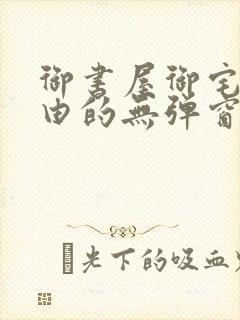 御书屋御宅屋自由的无弹窗小说阅读