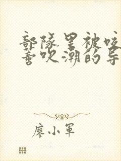 部队里被咬住花蒂吹潮的导演是谁