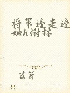 将军边走边挺进她h树林
