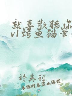 就喜欢听你叫1v1烤鱼猫笔趣阁