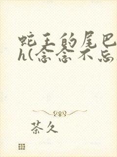 蛇王的尾巴高ah(念念不忘)小说