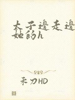 太子边走边挺进她的h