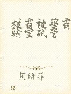 校霸被学霸压实验室试管