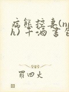 病态控妻(nph) 千酒 书包网