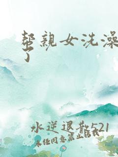 帮亲女洗澡时乱了