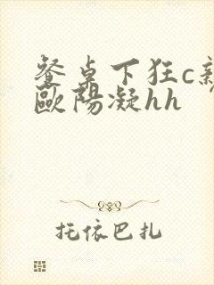 餐桌下狂c亲女欧阳凝hh