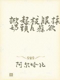 掀起校服揉她的奶头h瘾欲