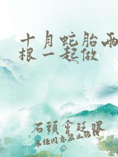 十月蛇胎两个蛇根一起做