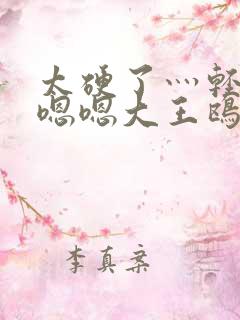 太硬了灬轻点灬嗯嗯大王鸥