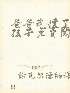 爸爸我怀了你的孩子免费阅读