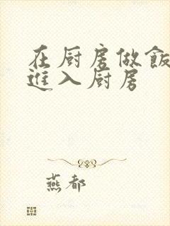 在厨房做饭突然进入厨房