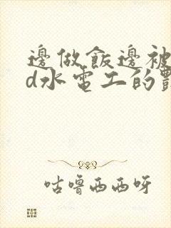 边做饭边被躁bd水电工的艳遇