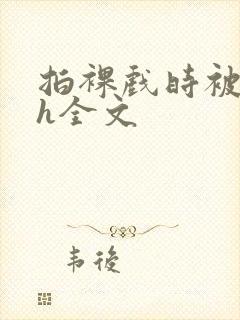 拍裸戏时被c了h全文