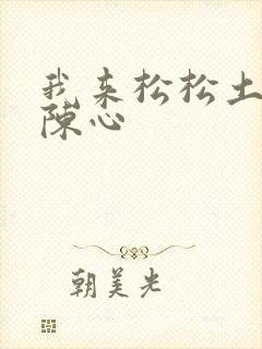 我来松松土全文陈心