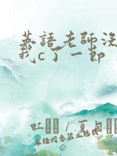 英语老师没戴让我c了一节