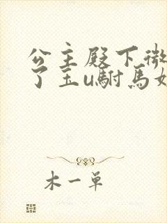 公主殿下微臣馋了玉u驸马姓傅