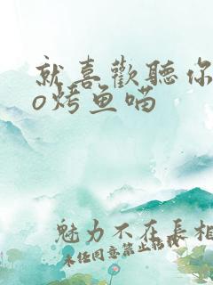 就喜欢听你叫po烤鱼喵