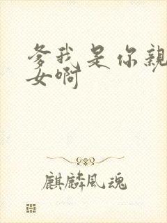 爹我是你亲生闺女啊