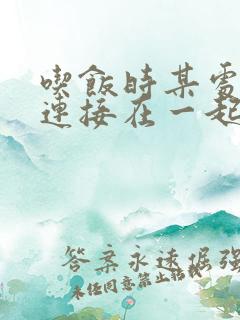 吃饭时某处紧密连接在一起全文