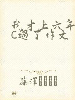我才上六年级就C过了作文