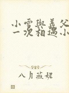 小雪与义父的第一次相遇小说