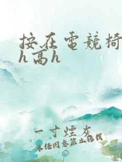 按在电竞椅上ch高h