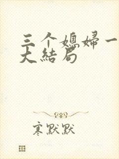 三个媳妇一锅烩大结局