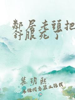 邻居老头把我弄舒服死了