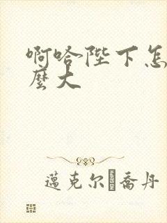 啊哈陛下怎么这么大