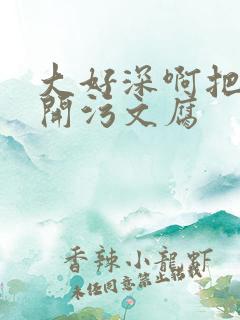 大好深啊把腿开开污文腐