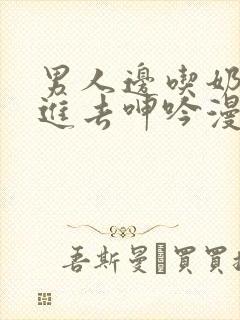 男人边吃奶边挵进去呻吟漫画