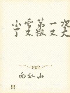 小雪第一次尝到了又粗又大视频