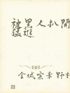 被黑人扒开双腿猛进