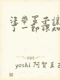 没带罩子让他C了一节课知乎