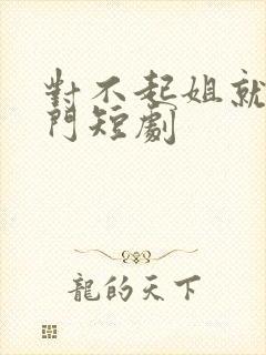 对不起姐就是豪门短剧