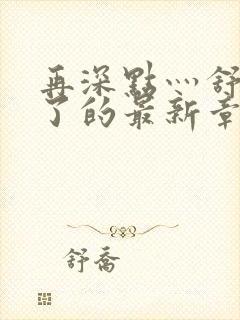 再深点灬舒服灬了的最新章节