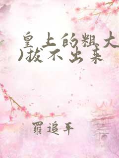 皇上的粗大(h)拔不出来