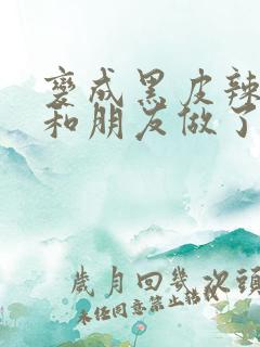 变成黑皮辣妹后和朋友做了无增删翻译接档