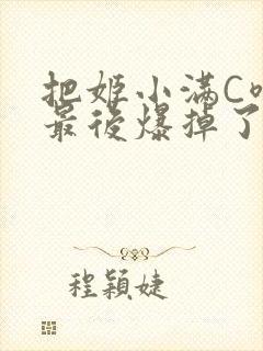 把姬小满C喷了最后爆掉了