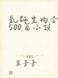 乱师生肉合集乱500篇小说