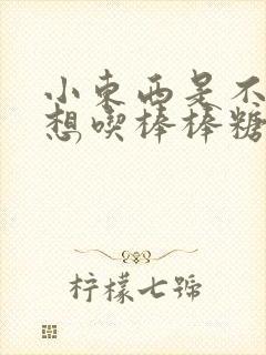 小东西是不是又想吃棒棒糖了