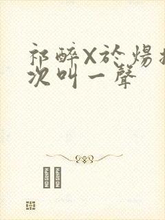 祁醉X于炀撞一次叫一声