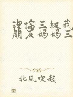 理伦三级我的女朋友妈妈三